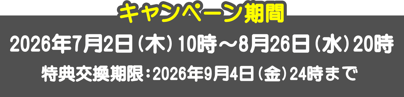 キャンペーン期間
2026年7月2日(木)10時~8月26日(水)20時 特典交換期限:2026年9月4日(金)24時まで