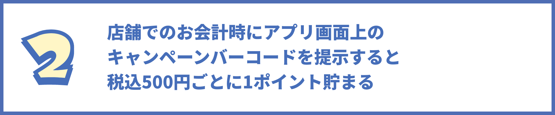 手順2の画像 店舗でのお会計時にアプリ画面上のキャンペーンバーコードを提示すると税込500円毎に1ポイント貯まる